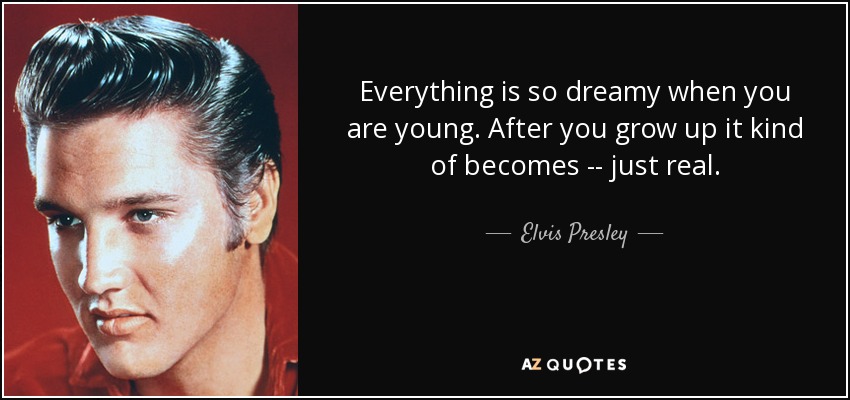 Everything is so dreamy when you are young. After you grow up it kind of becomes -- just real. - Elvis Presley