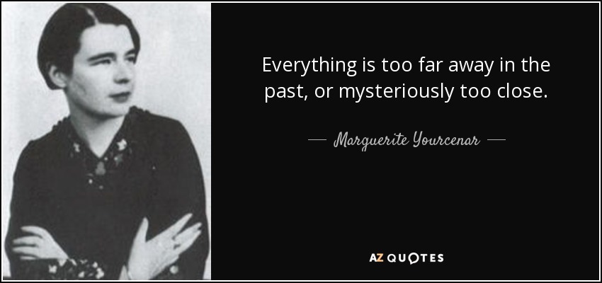 Everything is too far away in the past, or mysteriously too close. - Marguerite Yourcenar