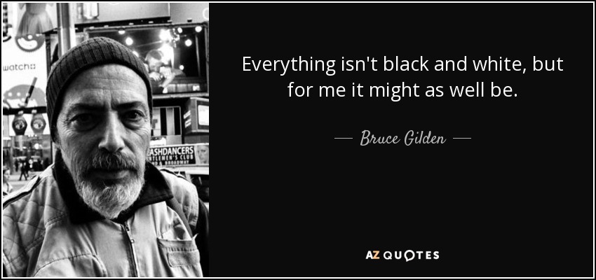 Everything isn't black and white, but for me it might as well be. - Bruce Gilden