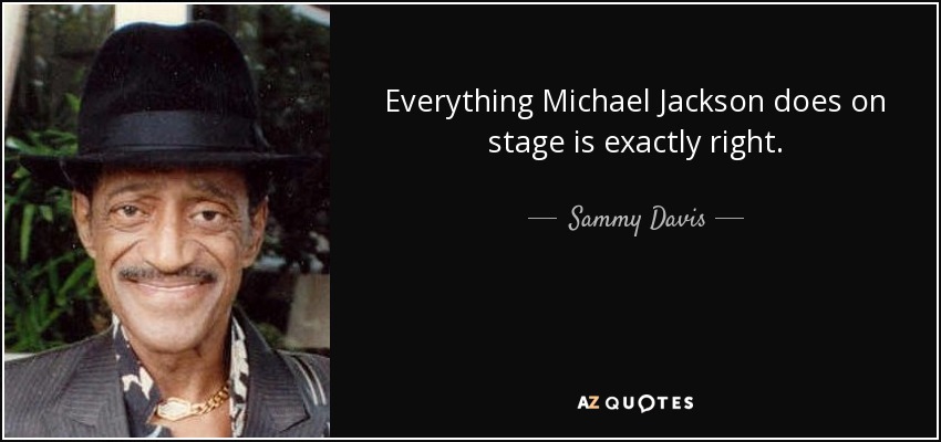 Everything Michael Jackson does on stage is exactly right. - Sammy Davis, Jr.