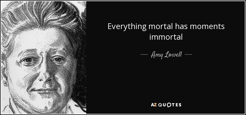 Everything mortal has moments immortal - Amy Lowell