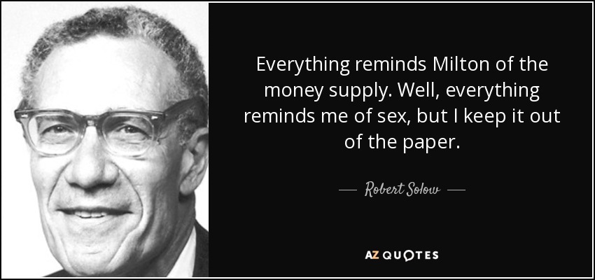 Everything reminds Milton of the money supply. Well, everything reminds me of sex, but I keep it out of the paper. - Robert Solow