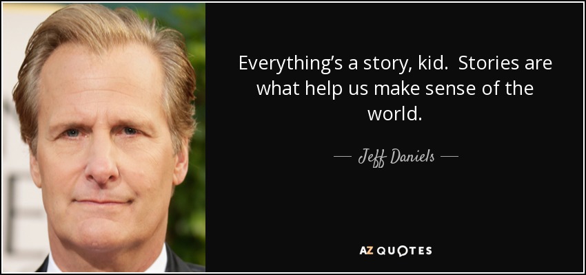 Everything’s a story, kid. Stories are what help us make sense of the world. - Jeff Daniels