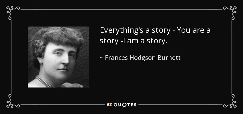 Everything's a story - You are a story -I am a story. - Frances Hodgson Burnett