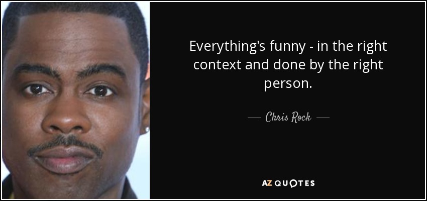 Everything's funny - in the right context and done by the right person. - Chris Rock