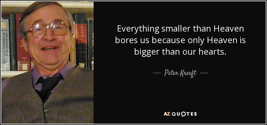 Everything smaller than Heaven bores us because only Heaven is bigger than our hearts. - Peter Kreeft