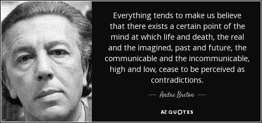 Everything tends to make us believe that there exists a certain point of the mind at which life and death, the real and the imagined, past and future, the communicable and the incommunicable, high and low, cease to be perceived as contradictions. - Andre Breton