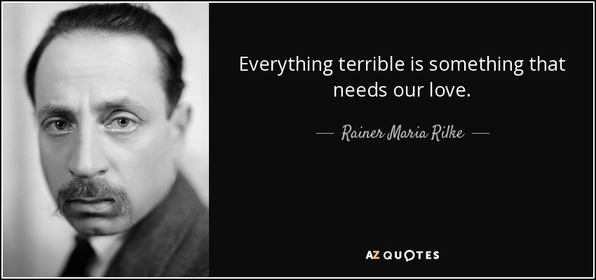Everything terrible is something that needs our love. - Rainer Maria Rilke