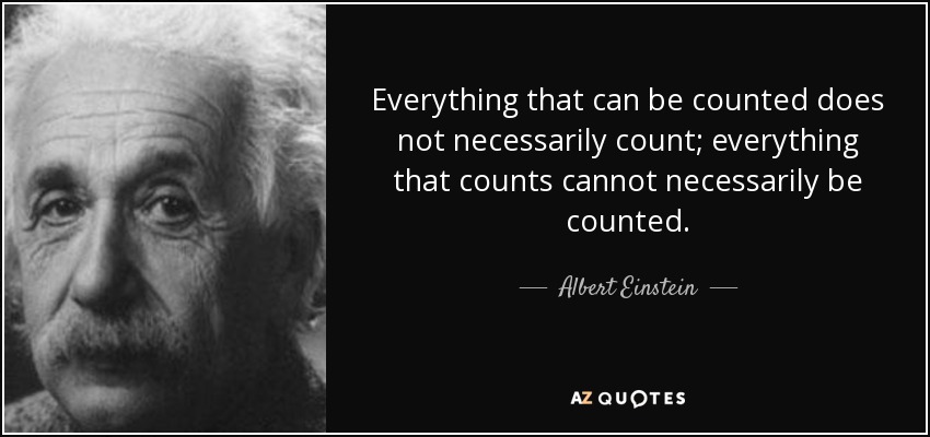 Everything that can be counted does not necessarily count; everything that counts cannot necessarily be counted. - Albert Einstein