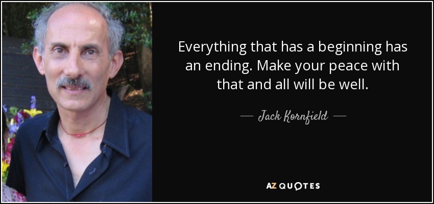 Everything that has a beginning has an ending. Make your peace with that and all will be well. - Jack Kornfield