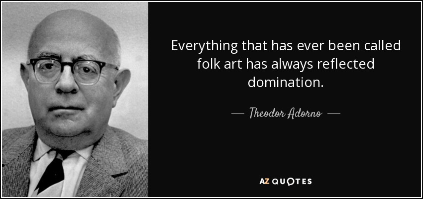 Everything that has ever been called folk art has always reflected domination. - Theodor Adorno