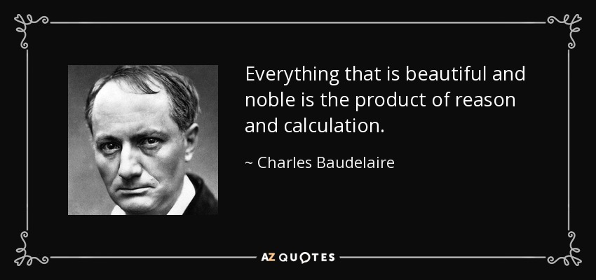 Everything that is beautiful and noble is the product of reason and calculation. - Charles Baudelaire