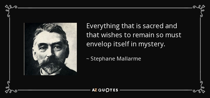 Everything that is sacred and that wishes to remain so must envelop itself in mystery. - Stephane Mallarme