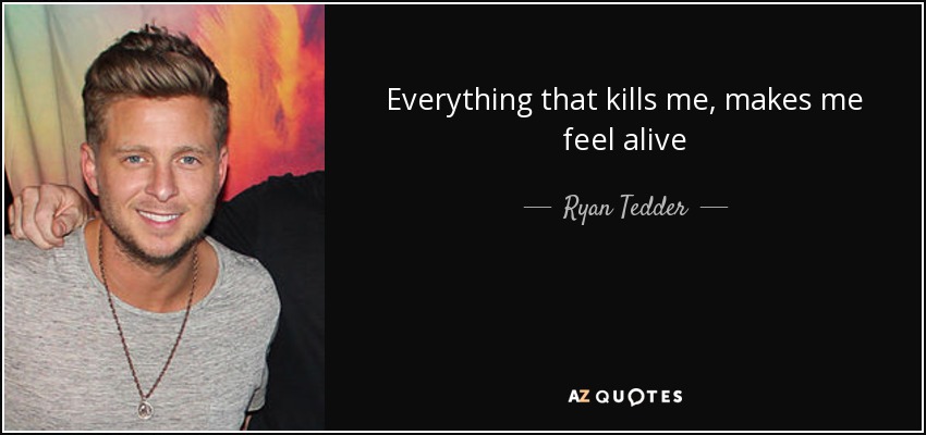 Everything that kills me , makes me feel alive - Ryan Tedder