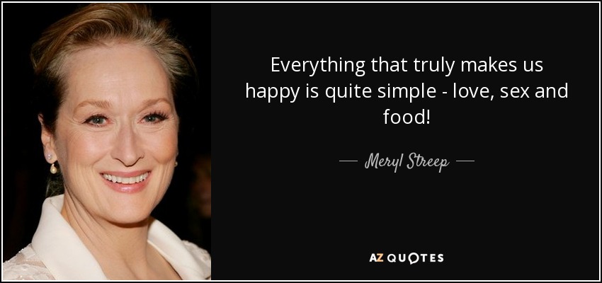 Everything that truly makes us happy is quite simple - love, sex and food! - Meryl Streep