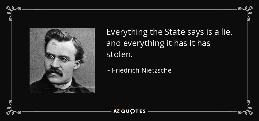 Everything the State says is a lie, and everything it has it has stolen. - Friedrich Nietzsche