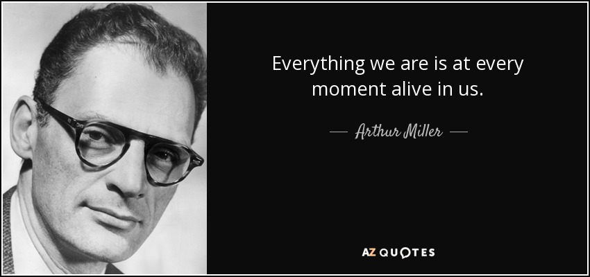 Everything we are is at every moment alive in us. - Arthur Miller