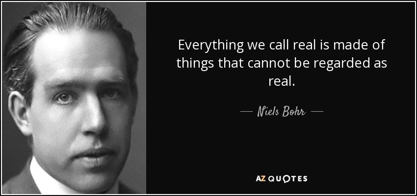 Everything we call real is made of things that cannot be regarded as real. - Niels Bohr