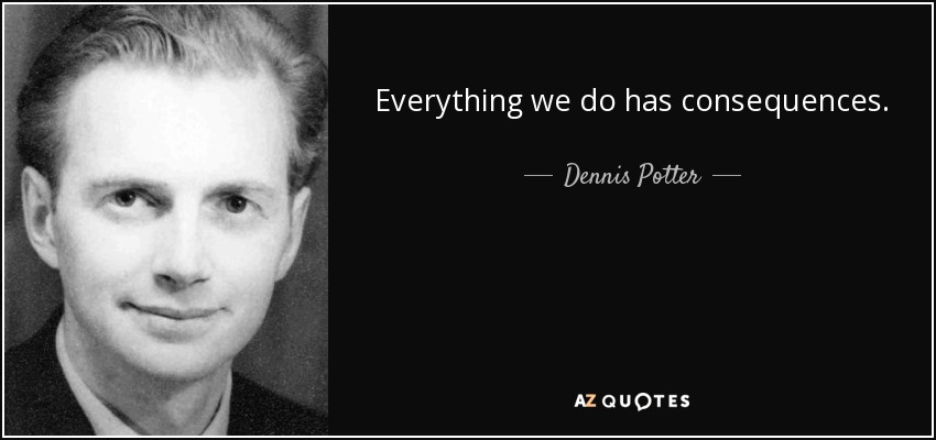 Everything we do has consequences. - Dennis Potter