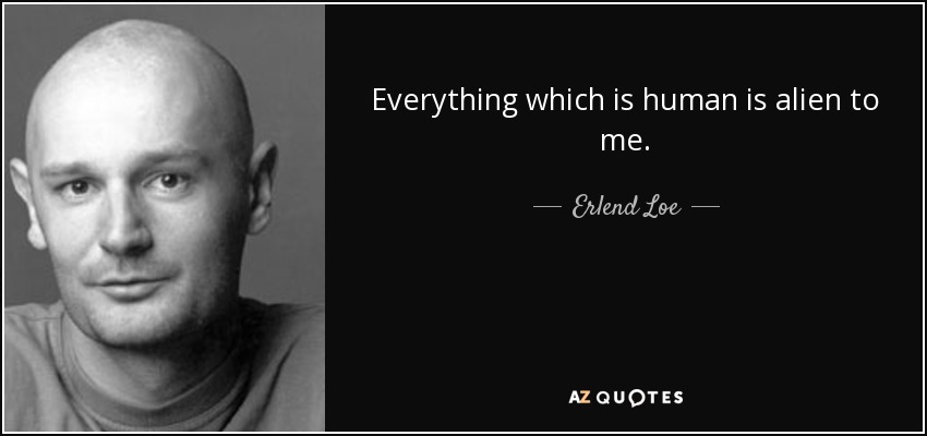 Everything which is human is alien to me. - Erlend Loe