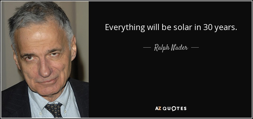 Everything will be solar in 30 years. - Ralph Nader