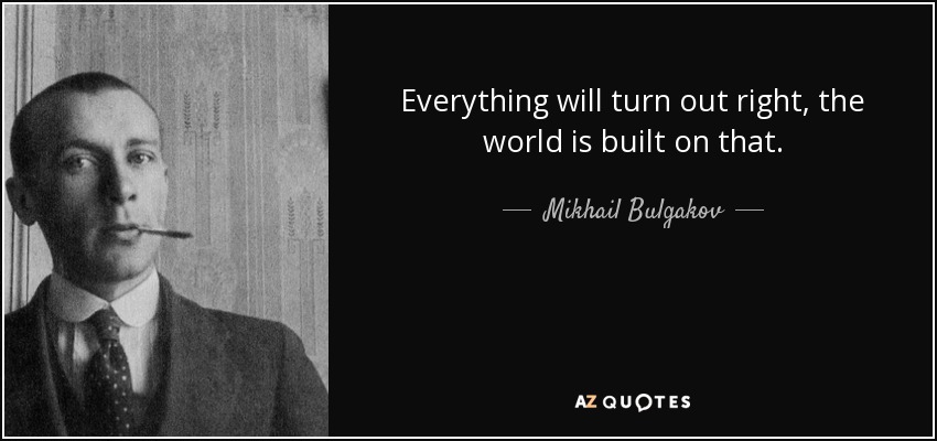 Everything will turn out right, the world is built on that. - Mikhail Bulgakov