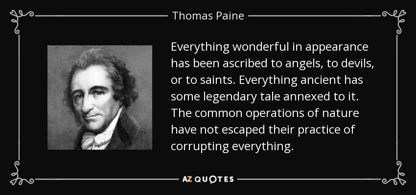 Everything wonderful in appearance has been ascribed to angels, to devils, or to saints. Everything ancient has some legendary tale annexed to it. The common operations of nature have not escaped their practice of corrupting everything. - Thomas Paine