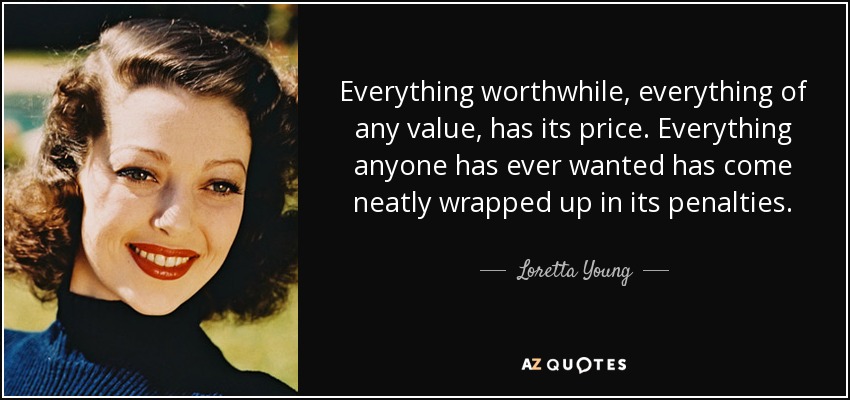 Everything worthwhile, everything of any value, has its price. Everything anyone has ever wanted has come neatly wrapped up in its penalties. - Loretta Young