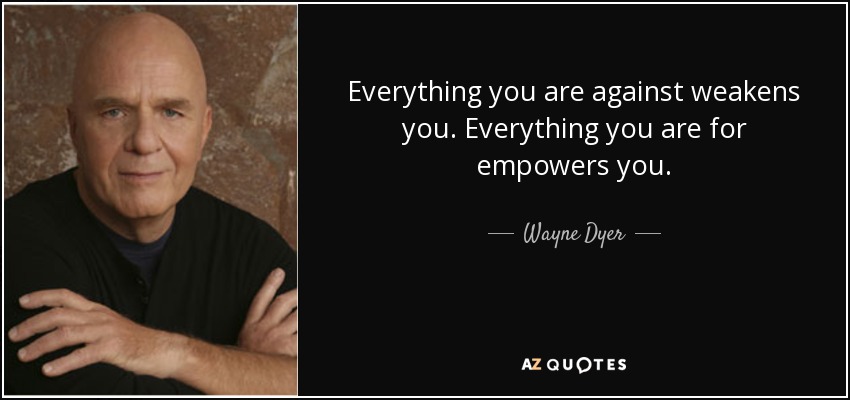 Everything you are against weakens you. Everything you are for empowers you. - Wayne Dyer