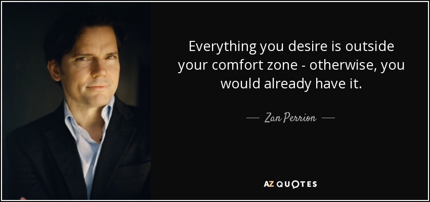 Everything you desire is outside your comfort zone - otherwise, you would already have it. - Zan Perrion