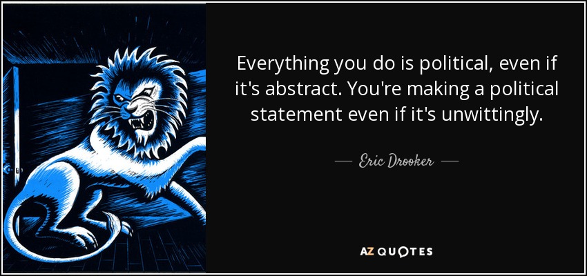 Everything you do is political, even if it's abstract. You're making a political statement even if it's unwittingly. - Eric Drooker