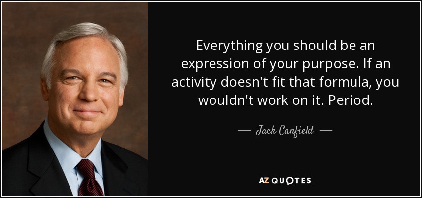 Everything you should be an expression of your purpose. If an activity doesn't fit that formula, you wouldn't work on it. Period. - Jack Canfield