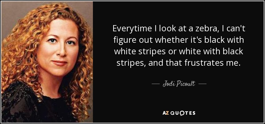 Everytime I look at a zebra, I can't figure out whether it's black with white stripes or white with black stripes, and that frustrates me. - Jodi Picoult