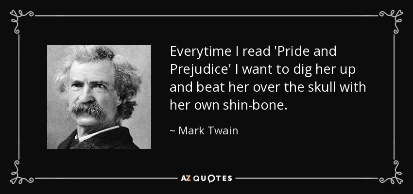 Everytime I read 'Pride and Prejudice' I want to dig her up and beat her over the skull with her own shin-bone. - Mark Twain