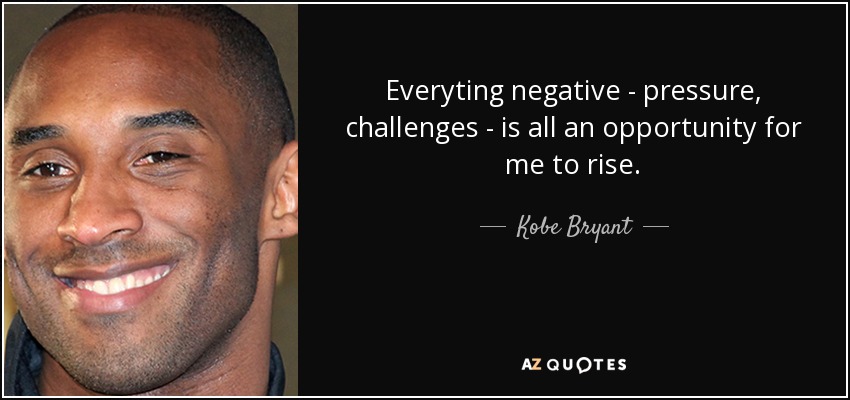 Everyting negative - pressure, challenges - is all an opportunity for me to rise. - Kobe Bryant