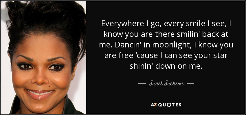 Everywhere I go, every smile I see, I know you are there smilin' back at me. Dancin' in moonlight, I know you are free 'cause I can see your star shinin' down on me. - Janet Jackson