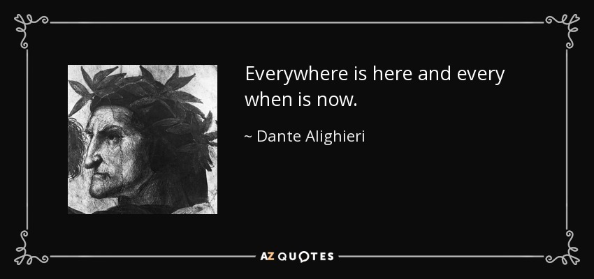 Everywhere is here and every when is now. - Dante Alighieri