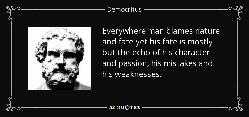 Everywhere man blames nature and fate yet his fate is mostly but the echo of his character and passion, his mistakes and his weaknesses. - Democritus