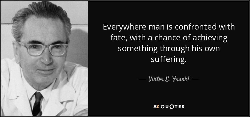 Everywhere man is confronted with fate , with a chance of achieving something through his own suffering. - Viktor E. Frankl