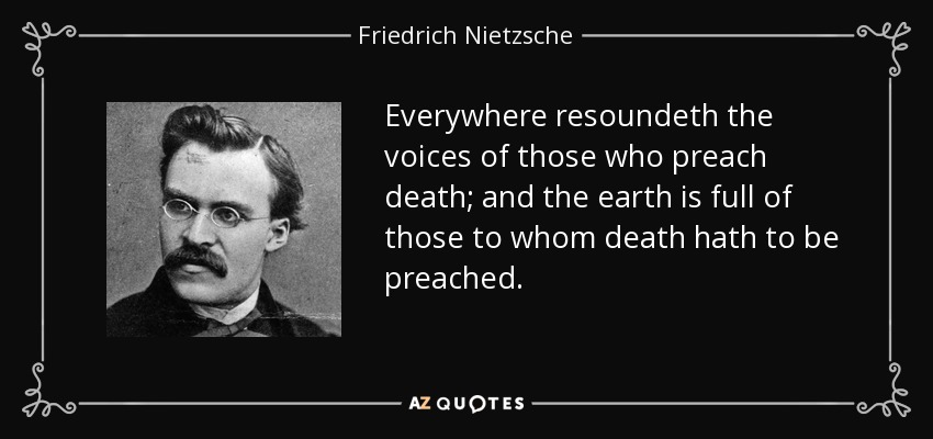 Everywhere resoundeth the voices of those who preach death; and the earth is full of those to whom death hath to be preached. - Friedrich Nietzsche