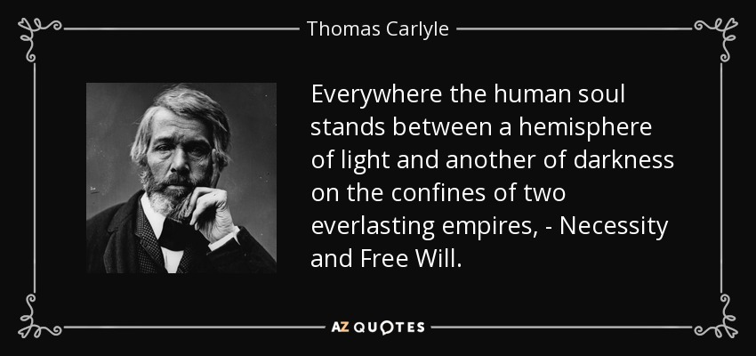 Everywhere the human soul stands between a hemisphere of light and another of darkness on the confines of two everlasting empires, - Necessity and Free Will. - Thomas Carlyle