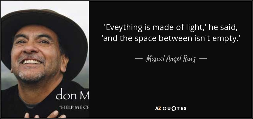 'Eveything is made of light,' he said, 'and the space between isn't empty.' - Miguel Angel Ruiz