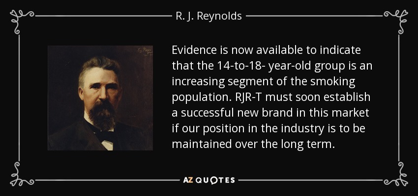 Evidence is now available to indicate that the 14-to-18- year-old group is an increasing segment of the smoking population. RJR-T must soon establish a successful new brand in this market if our position in the industry is to be maintained over the long term. - R. J. Reynolds