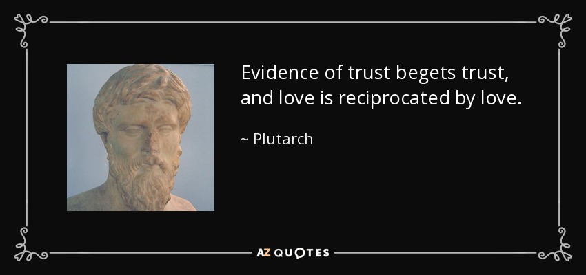 Evidence of trust begets trust, and love is reciprocated by love. - Plutarch