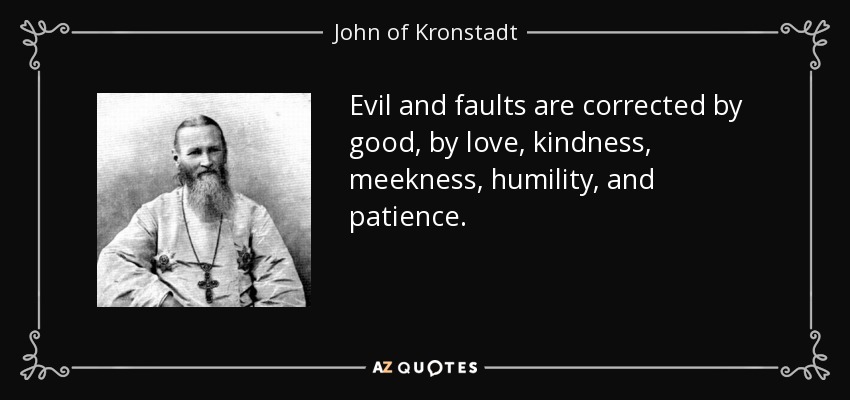 Evil and faults are corrected by good, by love, kindness, meekness, humility, and patience. - John of Kronstadt