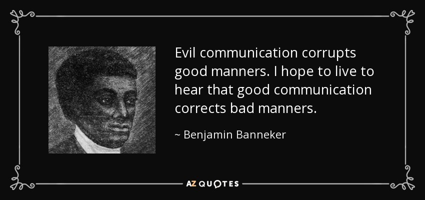 Evil communication corrupts good manners. I hope to live to hear that good communication corrects bad manners. - Benjamin Banneker