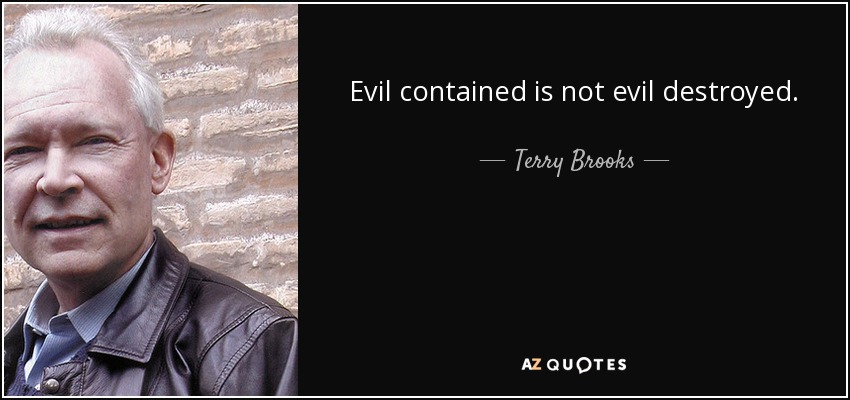 Evil contained is not evil destroyed. - Terry Brooks