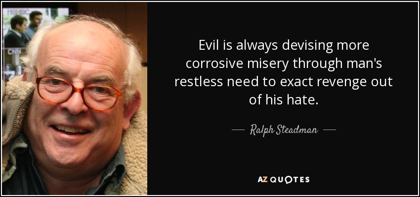 Evil is always devising more corrosive misery through man's restless need to exact revenge out of his hate. - Ralph Steadman
