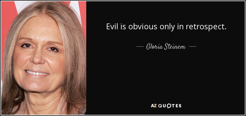Evil is obvious only in retrospect. - Gloria Steinem