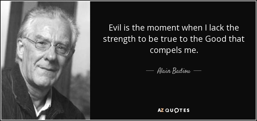 Evil is the moment when I lack the strength to be true to the Good that compels me. - Alain Badiou